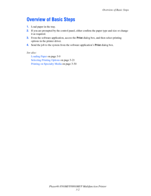 Page 40
Overview of Basic Steps
Phaser® 8560MFP/8860M FP Multifunction Printer
3-2
Overview of Basic Steps
1. Load paper in the tray.
2. If you are prompted by the control panel, either  confirm the paper type and size or change 
it as required.
3. From the software ap plication, access the Print dialog box, and then select printing 
options in the printer driver. 
4. Send the job to the system fro m the software application’s Print dialog box.
 
See also: 
Loading Paper  on page 3-9
Selecting Printing Options...
