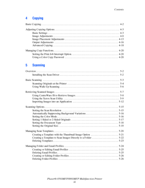 Page 5
Contents
Phaser® 8560MFP/8860M FP Multifunction Printer
iii
4Copying
Basic Copying . . . . . . . . . . . . . . . . . . . . . . . . . . . . . . . . . . . . . . . . . . . . . . . . . . . . . . . . .  . . .  4-2
Adjusting Copying Options . . . . . . . . . . . . . . . . . . . . . . . . . . . . . . . . . . . . . . . . . . . . . . . . . .  4- 3
Basic Settings  . . . . . . . . . . . . . . . . . . . . . . . . . . . . . . . . . . . . . . . . . . . . . . . . . . . . . . .  4- 3
Image Adjustments . . . . . . . . ....