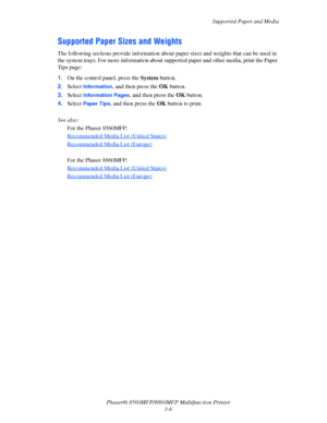 Page 44
Supported Paper and Media
Phaser® 8560MFP/8860M FP Multifunction Printer
3-6
Supported Paper Sizes and Weights
The following sections provide information about  paper sizes and weights that can be used in 
the system trays. For more information about supported paper and other media, print the Paper 
Tips page:
1. On the control panel, press the  System button.
2. Select 
Information, and then press the  OK button.
3. Select 
Information Pages, and then press the  OK button.
4. Select 
Paper Tips, and...
