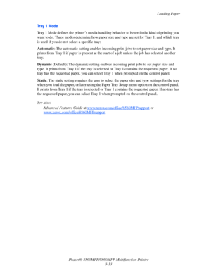 Page 51
Loading Paper
Phaser® 8560MFP/8860M FP Multifunction Printer
3-13
Tray 1 Mode
Tray 1 Mode defines the printer’s media handling behavior to better fit the kind of printing you 
want to do. Three modes determine how paper size  and type are set for Tray 1, and which tray 
is used if you do not select a specific tray:
Automatic : The automatic setting enables incoming prin t jobs to set paper size and type. It 
prints from Tray 1 if paper is present at the st art of a job unless the job has selected...