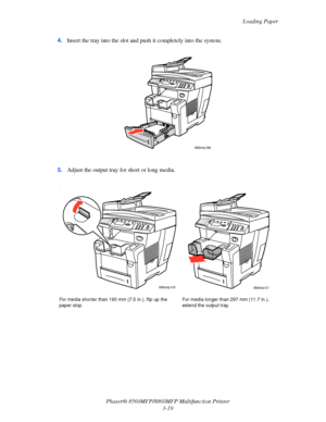 Page 57
Loading Paper
Phaser® 8560MFP/8860M FP Multifunction Printer
3-19
4.
Insert the tray into the slot and  push it completely into the system.
5. Adjust the output tray for short or long media.
i
For media shorter than 190 mm (7.5 in.), flip up the 
paper stop. For media longer than 297 mm (11.7 in.), 
extend the output tray. 
8860mfp-098
8860mfp-0168860mfp-017
Downloaded From ManualsPrinter.com Manuals 