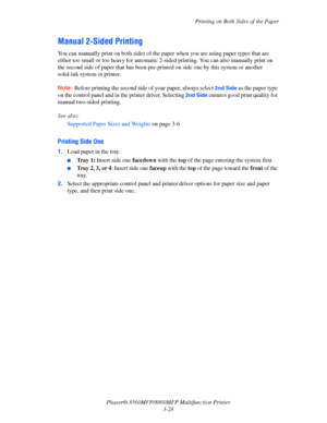 Page 66
Printing on Both Sides of the Paper
Phaser® 8560MFP/8860M FP Multifunction Printer
3-28
Manual 2-Sided Printing
You can manually print on both sides of the paper when you are using paper types that are 
either too small or too heavy for automatic 2- sided printing. You can also manually print on 
the second side of paper that has been pre-printed on side one by this system or another 
solid-ink system or printer.
Note: Before printing the second side  of your paper, always select 2nd Side as the paper...