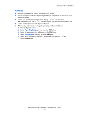 Page 69
Printing on Specialty Media
Phaser® 8560MFP/8860M FP Multifunction Printer
3-31
Guidelines
■Remove all paper before loadi ng transparencies in the tray.
■Handle transparencies by the edges using bo th hands. Fingerprints or creases can cause 
poor print quality.
■Do not load more than 50 transparencies  in Tray 1. Do not load more than 
400 transparencies in Tray 2, 3, or 4. Over loading the tray can cause the system to jam.
■Do not use transparencies with stripes on the side.
■After loading...