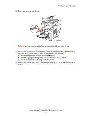 Page 71
Printing on Specialty Media
Phaser® 8560MFP/8860M FP Multifunction Printer
3-33
3.
Insert transparencies into the tray.
Note: Do not load transparencies  above the transparency fill line inside the tray. 
 4.On the control panel, press the  OK button if the correct paper size and Transparency are 
displayed as the current setup, or se lect the transparency size and type:
a. Select
 Change setup, and then press the  OK button. 
b. Select the appropriate transpar ency size, and then press the OK button....