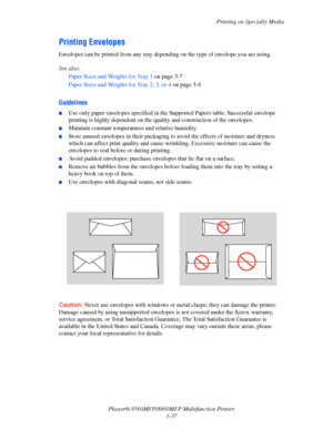 Page 75
Printing on Specialty Media
Phaser® 8560MFP/8860M FP Multifunction Printer
3-37
Printing Envelopes
Envelopes can be printed from any tray depending on the type of envelope you are using. 
See also: 
Paper Sizes and Weights for Tray 1  on page 3-7
Paper Sizes and Weights for Tray 2, 3, or 4  on page 3-8
Guidelines
■Use only paper envelopes specified in the Supported Papers table. Successful envelope 
printing is highly dependent on the quality and construction of the envelopes. 
■Maintain constant...