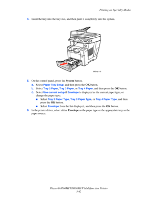 Page 80
Printing on Specialty Media
Phaser® 8560MFP/8860M FP Multifunction Printer
3-42
4.
Insert the tray into the tray slot, and th en push it completely into the system.
5. On the control panel, press the  System button.
a. Select 
Paper Tray Setup, and then press the  OK button.
b. Select 
Tr a y  2  Pa p e r, Tr a y  3  P a p e r, or Tr a y  4  P a p e r, and then press the  OK button.
c. Select 
Use current setup if Envelope is displayed as the current paper type, or 
change the paper type:
■Select Tray 2...