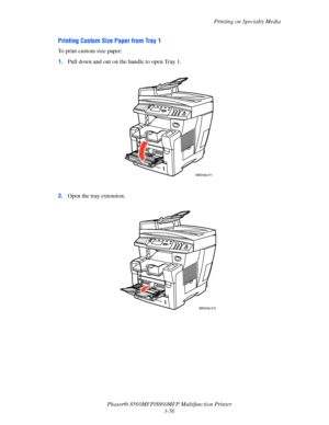 Page 94
Printing on Specialty Media
Phaser® 8560MFP/8860M FP Multifunction Printer
3-56
Printing Custom Size Paper from Tray 1 
To print custom size paper:
1. Pull down and out on the handle to open Tray 1.
2. Open the tray extension.
8860mfp-011
8860mfp-012
Downloaded From ManualsPrinter.com Manuals 