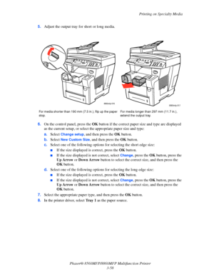 Page 96
Printing on Specialty Media
Phaser® 8560MFP/8860M FP Multifunction Printer
3-58
5.
Adjust the output tray for short or long media.
6. On the control panel, press the  OK button if the correct paper size and type are displayed 
as the current setup, or select th e appropriate paper size and type:
a. Select
 Change setup, and then press the  OK button. 
b. Select 
New Custom Size, and then press the  OK button.
c. Select one of the following options  for selecting the short edge size:
■If the size...