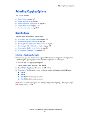 Page 100
Adjusting Copying Options
Phaser® 8560MFP/8860M FP Multifunction Printer
4-3
Adjusting Copying Options
This section includes:
 ■Basic Settings  on page 4-3
■Image Adjustments  on page 4-8
■Image Placement Adjustments  on page 4-13
■Output Adjustments on page 4-16
■Advanced Copying on page 4-18
Basic Settings
You can change the following basic settings:
■Selecting a Tray to Use for Copies  on page 4-3
■Setting the Copy Default Tray on page 4-4
■Selecting Color or Black and White Copies  on page 4-4...