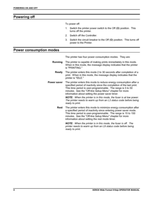 Page 18POWERING ON AND OFF
8XEROX Wide Format 510dp OPERATOR MANUAL
Powering off
To power off:
1.  Switch the printer power switch to the Off (O) position.  This
turns off the printer.
2.  Switch off the Controller.
3.  Switch the circuit breaker to the Off (O) position.  This turns off
power to the Printer.
Power consumption modes
The printer has four power consumption modes.  They are:
Running
The printer is capable of making prints immediately in this mode.
When in this mode, the message display indicates...