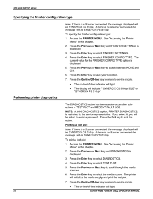 Page 34OFF-LINE SETUP MENU
24XEROX WIDE FORM AT 510dp OPERATOR MANUAL
Specifying the finisher configuration type
Note: If there is a Scanner connected, the message displayed will
be SYNERGIX CS 510dp.  If there is no Scanner connected the
message will be SYNERGIX PS 510dp.
To specify the finisher configuration type:
1. Access the PRINTER MENU.  See Accessing the Printer
Menu in this chapter.
2. Press the Previous or Next key until FINISHER SETTINGS is
displayed.
3. Press the Enter key to select FINISHER...