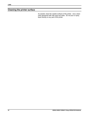 Page 44CARE
34XEROX WIDE FORM AT 510dp OPERATOR MANUAL
Cleaning the printer surface
As needed, clean the outside surfaces of the printer.  Use a clean
cloth dampened with mild soap and water.  Do not pour or spray
liquid directly on any part of the printer.
Downloaded From ManualsPrinter.com Manuals 