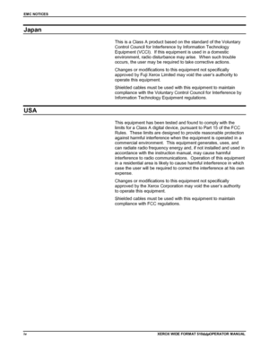 Page 6EMC NOTICES
ivXEROX WIDE FORMAT 510ddpOPERATOR MANUAL
Japan
This is a Class A product based on the standard of the Voluntary
Control Council for Interference by Information Technology
Equipment (VCCI).  If this equipment is used in a domestic
environment, radio disturbance may arise.  When such trouble
occurs, the user may be required to take corrective actions.
Changes or modifications to this equipment not specifically
approved by Fuji Xerox Limited may void the user’s authority to
operate this...