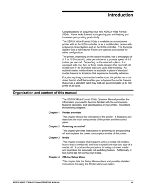 Page 9XEROX WIDE FORM AT 510dp OPERATOR MANUALvii
Introduction
Congratulations on acquiring your new XEROX W ide Format
510dp.  Xerox looks forward to supporting you and helping you
increases your printing productivity.
The XEROX Wide Format 510dp is available as a standalone
printer with an AccXES controller or as a multifunction device with
a Synergix Scan System and an AccXES controller.  The Synergix
Stacker and a full-featured Folder are optional accessories for
either configuration.
The printer,...