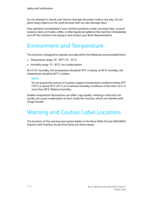 Page 16Do not attempt to rework, pull, bend or damage the power cords in any way. Do not
place heavy objects on the cords because that can also damage them.
Stop operation immediately if your machine produces smoke, excessive heat, unusual
noises or odors, or if water, coffee, or other liquids are spilled on the machine. Immediately
turn off the machine and unplug it and contact your Xerox Representative.
Environment and Temperature
The machine is designed to operate normally within the following recommended...