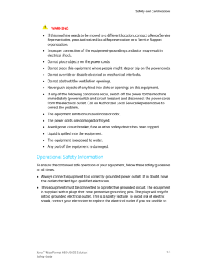 Page 7WARNING
•If this machine needs to be moved to a different location, contact a Xerox Service
Representative, your Authorized Local Representative, or a Service Support
organization.
•Improper connection of the equipment-grounding conductor may result in
electrical shock.
•Do not place objects on the power cords.
•Do not place this equipment where people might step or trip on the power cords.
•Do not override or disable electrical or mechanical interlocks.
•Do not obstruct the ventilation openings.
•Never...