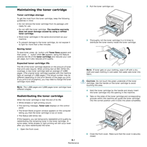 Page 34Maintenance
8.3
Maintaining the toner cartridge
Toner cartridge storage
To get the most from the toner cartridge, keep the following 
guidelines in mind:
• Do not remove the toner cartridge from its package until 
ready for use.
• Do not refill the toner cartridge. 
The machine warranty 
does not cover damage caused by using a refilled 
toner cartridge
.
• Store toner cartridges in the same environment as your 
machine.
• To prevent damage to the toner cartridge, do not expose it 
to light for more than...