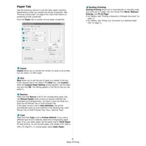 Page 61Basic Printing
8
Paper Tab
Use the following options to set the basic paper handling 
specifications when you access the printer properties. See 
“Printing a Document” on page 6 for more information on 
accessing printer properties. 
Click the 
Paper tab to access various paper properties. 
Copies
Copies
 allows you to choose the number of copies to be printed. 
You can select 1 to 999 copies. 
Size
Size
 allows you to set the size of paper you loaded in the tray. 
If the required size is not listed in...