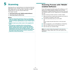 Page 70Scanning
17
5Scanning
Scanning with your machine lets you turn pictures and text into 
digital files on your computer. Then you can fax or e-mail the 
files, display them on your web site or use them to create 
projects that you can print using the WIA driver.
This chapter includes:
• Scanning Process with TWAIN-enabled Software
• Scanning Using the WIA Driver
NOTES: 
• Check the Operating System(s) that are compatible 
with your printer. Please refer to the OS Compatibility 
section of Printer...