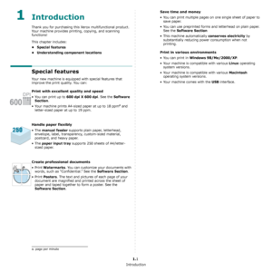 Page 8Introduction
1.1
 1Introduction
Thank you for purchasing this Xerox multifunctional product. 
Your machine provides printing, copying, and scanning 
functions!
This chapter includes:
• Special features
• Understanding component locations
Special features
Your new machine is equipped with special features that 
improve the print quality. You can:
Print with excellent quality and speed
• You can print up to 600 dpi X 600 dpi. See the Software 
Section
.
• Your machine prints A4-sized paper at up to 18 ppm...