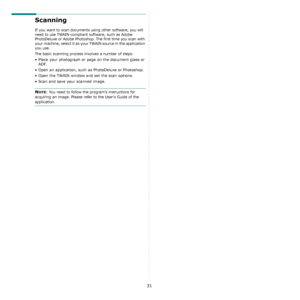 Page 8431
Scanning 
If you want to scan documents using other software, you will 
need to use TWAIN-compliant software, such as Adobe 
PhotoDeluxe or Adobe Photoshop. The first time you scan with 
your machine, select it as your TWAIN source in the application 
you use. 
The basic scanning process involves a number of steps:
• Place your photograph or page on the document glass or 
ADF.
• Open an application, such as PhotoDeluxe or Photoshop. 
• Open the TWAIN window and set the scan options.
• Scan and save...