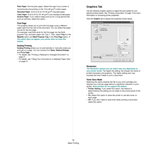 Page 112Basic Printing
16
Plain Paper: Normal plain paper. Select this type if your printer is 
monochrome and printing on the 16 lb (60 g/m2) cotton paper. 
Recycled Paper: 20 lb to 24 lb (75~90 g/m2) recycled paper.
Color Paper: 20 lb to 24 lb (75~90 g/m2) color-backgrounded paper.  
Archive Paper: If you need to keep print-out for a long period time 
such as archives, select this option.
First Page 
This property allows you to print the first page using a different 
paper type from the rest of the  document....