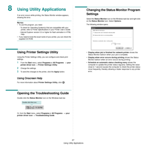 Page 123Using Utility Applications
27
8Using Utility Applications
If an error occurs while printing, the Status Monitor window appears, 
showing the error. 
NOTES:
• To use this program, you need:
- To check for Operating System(s)  that are compatible with your 
printer, refer to Printer Specifications in your Printer User’s Guide.
- Internet Explorer version 5.0 or higher for flash animation in HTML  Help.
• If you need to know the exact name of your printer, you can check the 
supplied CD-ROM.
Using Printer...