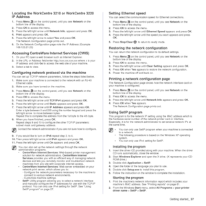 Page 28
Getting started_27
Locating the WorkCentre 3210 or WorkCentre 3220 
IP Address
1.Press  Menu  on the control panel, until you see  Network on the 
bottom line of the display. 
2. Press  OK to access the menu.
3. Press the left/right arrow until  Network Info. appears and press  OK.
4. Print  appears and press  OK.
5. Press the left/right  arrow to select Yes and press  OK.
The Network Configuration page prints out.
6. On the Network Configuration page note the IP Address (Example 
169.123.21.23)...