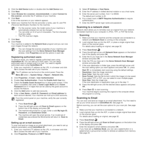 Page 4544 _Scanning
2.Click the  Add Device  button or double-click the  Add Device icon.
3. Click  Next.
4. Select Browse for a scanner. (recommended) , or select Connect to 
this scanner.  and enter the IP address of your machine.
5. Click  Next.
A list of the scanners on your network appears.
6. Select your machine from the list and enter a name, user ID, and PIN 
(Personal Identification Number) for the machine.
7. Click  Next.
8. Click  Finish .
Your machine is added to the  Network Scan program and you...