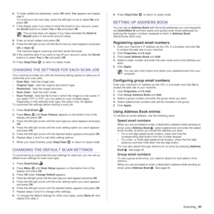 Page 46Scanning_45
6.To enter additional addresses, press  OK when  Yes appears and repeat 
step 5.
To continue to the next step, press the left/right arrow to select  No and 
press OK .
7. If the display asks if you want to send the email to your account, press 
the  Scroll  buttons to select  Yes or No and press  OK.
8. Enter an email subject and press  OK.
9. Press the left/right arrow until the file format you want appears and press 
OK or Start .
The machine begins scanning and then sends the email. 
10....