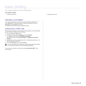 Page 48Basic printing_47
basic printing
This chapter explains common printing tasks.
This chapter includes:
• Printing a document • Canceling a print job
PRINTING A DOCUMENT
Your machine allows you to print from various Windows, Macintosh, or 
Linux applications. The exact steps for printing a document may vary 
depending on the application you use.
For details about printing, see the  Software section.
CANCELING A PRINT JOB
If the print job is waiting in a print queue or print spooler, such as the printer...