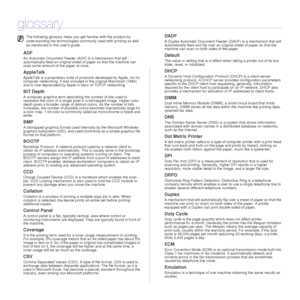 Page 9089 _Glossary
glossary
ADF
An Automatic Document Feeder (ADF) is a mechanism that will 
automatically feed an original sheet of paper so that the machine can 
scan some amount of the paper at once. 
AppleTalk
AppleTalk is a proprietary suite of protocols developed by Apple, Inc for 
computer networking. It was included in the original Macintosh (1984) 
and is now deprecated by Apple in favor of TCP/IP networking.
BIT Depth
A computer graphics term describing the number of bits used to 
represent the color...