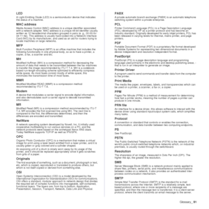 Page 92Glossary_91
LED
A Light-Emitting Diode (LED) is a semiconductor device that indicates 
the status of a machine.  
MAC address
Media Access Control (MAC) address is a unique identifier associated 
with a network adapter. MAC address is a unique 48-bit identifier usually 
written as 12 hexadecimal characters grouped in pairs (e. g., 00-00-0c-
34-11-4e). This address is usually hard-coded into a Network Interface 
Card (NIC) by its manufacturer, and used as an aid for routers trying to 
locate machines on...