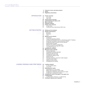 Page 2Contents_1
contents
6 Features of your new laser product
9 Safety
12 Regulatory Information
INTRODUCTION
19
 19 Printer overview
19 Front view
19 Rear view
 20 Control panel overview
 21 Understanding the Status LED
 22 Menu overview
 23 Supplied software
 23 Printer driver features 23 Printer driver
24 PostScript driver (WorkCentre 3220 only)
GETTING STARTED
25
 25 Setting up the hardware
 25 System requirements25 Windows
26 Macintosh
26 Linux
 26 Setting up the network 26 Introduction
26 Supported...