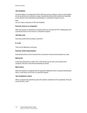 Page 14Product Overview
1-6   System Administration Guide
Xerox 4112/4127 Copier/Printer
Job template
The job template is a configuration file for defining scanning conditions. Specify a job template 
for the document to be scanned in as data. Scanned document will be stored onto a hard disk 
on this machine, then transmitted automatically to a networked computer (server).
Note
You can create a maximum of 500 Job Templates.
Scanner (save to a computer)
When the machine is connected to a network which can use...