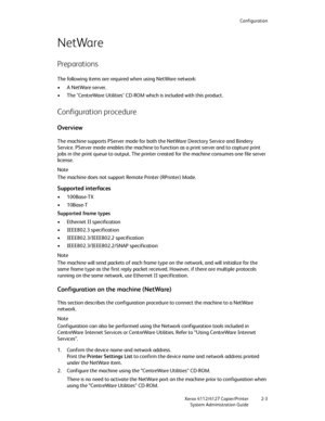 Page 29Configuration
Xerox 4112/4127 Copier/Printer 2-3
System Administration Guide
NetWare
Preparations
The following items are required when using NetWare network:
•A NetWare server.
• The "CentreWare Utilities" CD-ROM which is included with this product.
Configuration procedure
Overview
The machine supports PServer mode for both the NetWare Directory Service and Bindery 
Service. PServer mode enables the machine to function as a print server and to capture print 
jobs in the print queue to output....