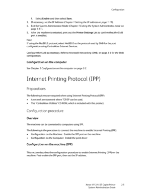 Page 31Configuration
Xerox 4112/4127 Copier/Printer 2-5
System Administration Guide
f. Select Enable and then select Save.
3. If necessary, set the IP Address (Chapter 1 Setting the IP address on page 1-11).
4. Exit the System Administrator Mode (Chapter 1 Exiting the System Administrator mode on 
page 1-11).
5. After the machine is restarted, print out the Printer Settings List to confirm that the SMB 
port is enabled.
Note
If using the NetBEUI protocol, select NetBEUI as the protocol used by SMB for the port...