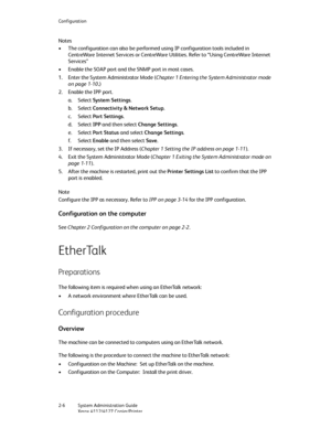 Page 32Configuration
2-6   System Administration Guide
Xerox 4112/4127 Copier/Printer
Notes
• The configuration can also be performed using IP configuration tools included in 
CentreWare Internet Services or CentreWare Utilities. Refer to “Using CentreWare Internet 
Services”
• Enable the SOAP port and the SNMP port in most cases.
1. Enter the System Administrator Mode (Chapter 1 Entering the System Administrator mode 
on page 1-10.)
2. Enable the IPP port.
a. Select System Settings.
b. Select Connectivity &...