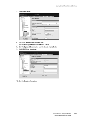 Page 51Using CentreWare Internet Services
Xerox 4112/4127 Copier/Printer 3-17
System Administration Guide
5. Click LDAP Server.
6. Set the IP Address/Host Name & Port.
7. Set the Backup IP Address/Host Name & Port.
8. Set the Optional Information and the Search Name Order.
9. Click LDAP User Mappings.
10. Set the Search information.
Downloaded From ManualsPrinter.com Manuals 