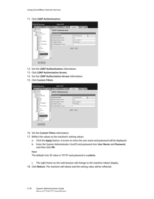 Page 52Using CentreWare Internet Services
3-18   System Administration Guide
Xerox 4112/4127 Copier/Printer
11. Click LDAP Authentication.
12. Set the LDAP Authentication information.
13. Click LDAP Authorization Access.
14. Set the LDAP Authorization Access information.
15. Click Custom Filters.
16. Set the Custom Filters information.
17. Reflect the values as the machine’s setting values.
a. Click the Apply button. A screen to enter the user name and password will be displayed.
b. Enter the System...