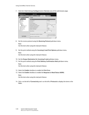 Page 60Using CentreWare Internet Services
3-26   System Administration Guide
Xerox 4112/4127 Copier/Printer
7. Click the E-Mail Settings Configure button Services area of the web browser page.
8. Set the receive protocol using the Receiving Protocol pull-down menu.
Note
Set this item when using the mail print feature.
9. Set the print method using the Incoming E-mail Print Options pull-down menu.
Note
Set this item when using the mail print feature.
10. Set the Output Destination for Incoming E-mail pull-down...