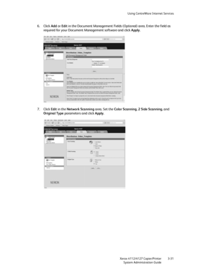 Page 65Using CentreWare Internet Services
Xerox 4112/4127 Copier/Printer 3-31
System Administration Guide
6. Click Add or Edit in the Document Management Fields (Optional) area. Enter the field as 
required for your Document Management software and click Apply.
7. Click Edit in the Network Scanning area. Set the Color Scanning, 2 Side Scanning, and 
Original Type parameters and click Apply.
Downloaded From ManualsPrinter.com Manuals 