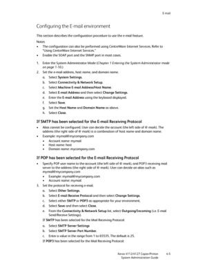 Page 75E-mail
Xerox 4112/4127 Copier/Printer 4-5
System Administration Guide
Configuring the E-mail environment
This section describes the configuration procedure to use the e-mail feature.
Notes
• The configuration can also be performed using CentreWare Internet Services. Refer to 
“Using CentreWare Internet Services.”
• Enable the SOAP port and the SNMP port in most cases.
1. Enter the System Administrator Mode (Chapter 1 Entering the System Administrator mode 
on page 1-10.)
2. Set the e-mail address, host...