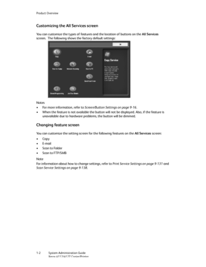 Page 10Product Overview
1-2   System Administration Guide
Xerox 4112/4127 Copier/Printer
Customizing the All Services screen
You can customize the types of features and the location of buttons on the All Services 
screen. The following shows the factory default settings:
Notes
• For more information, refer to Screen/Button Settings on page 9-16.
• When the feature is not available the button will not be displayed. Also, if the feature is 
unavailable due to hardware problems, the button will be dimmed.
Changing...