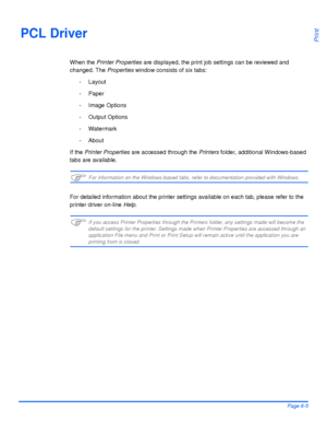 Page 121Xerox WorkCentre 4118 User GuidePage 6-5
PrintPCL Driver
When the Printer Properties are displayed, the print job settings can be reviewed and 
changed. The Properties window consists of six tabs:
- Layout
- Paper
- Image Options
- Output Options
- Watermark
- About
If the Printer Properties are accessed through the Printers folder, additional Windows-based 
tabs are available.
)For information on the Windows-based tabs, refer to documentation provided with Windows.
For detailed information about the...