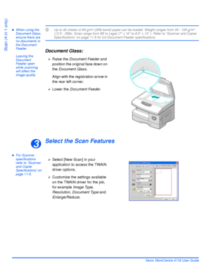 Page 132Page 7-4 Xerox WorkCentre 4118 User Guide
Scan (4 in 1 only)
zWhen using the 
Document Glass, 
ensure there are 
no documents in 
the Document 
Feeder. 
Leaving the 
Document 
Feeder open 
while scanning 
will affect the 
image quality.LUp to 40 sheets of 80 g/m² (20lb bond) paper can be loaded. Weight ranges from 45 - 105 g/m² 
(12.5 - 28lb). Sizes range from B5 to Legal (7” x 10” to 8.5” x 14” ). Refer to “Scanner and Copier 
Specifications” on page 11-5 for full Document Feeder specifications....