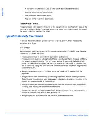 Page 16Page 1-8 Xerox WorkCentre 4118 User Guide
Welcome
- A wall panel circuit breaker, fuse, or other safety device has been tripped.
- Liquid is spilled into the copier/printer.
- The equipment is exposed to water.
- Any part of the equipment is damaged.
Disconnect Device
The power cable is the disconnect device for this equipment. It is attached to the back of the 
machine as a plug-in device. To remove all electrical power from the equipment, disconnect 
the power cable from the electrical outlet....