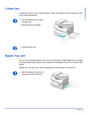 Page 169Xerox WorkCentre 4118 User GuidePage 10-9
Troubleshooting
2 Sided Jam
If a paper jam occurs in the 2 Sided module, ’Duplex Jam’ displays and the Paper Jam LED 
on the Status Map flashes.
Bypass Tray Jam
If you try to print using the Bypass Tray and the machine does not detect paper due to no paper 
or improper paper loading, ’Bypass Jam’ displays and the Bypass Tray LED on the Status Map 
flashes. 
’Bypass Jam’ may also occur when the paper has not fed correctly in the machine.
1
¾Pull the Release Lever...