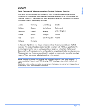 Page 23Xerox WorkCentre 4118 User GuidePage 1-15
Welcome
EUROPE
Radio Equipment & Telecommunications Terminal Equipment Directive:
This Xerox product has been self-certified by Xerox for pan-European single terminal 
connection to the analogue public switched telephone network (PSTN) in accordance with 
Directive 1999/5/EC. The product has been designed to work with the national PSTNs and 
compatible PBXs of the following countries:
In the event of problems you should contact your local Xerox representative in...