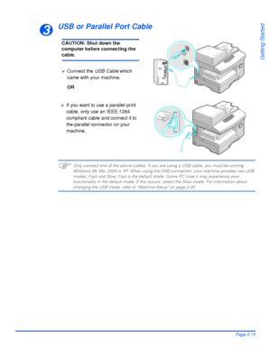 Page 45Xerox WorkCentre 4118 User GuidePage 2-15
Getting Started
USB or Parallel Port Cable
)Only connect one of the above cables. If you are using a USB cable, you must be running 
Windows 98, Me, 2000 or XP. When using the USB connection, your machine provides two USB 
modes; Fast and Slow. Fast is the default mode. Some PC User’s may experience poor 
functionality in the default mode. If this occurs, select the Slow mode. For information about 
changing the USB mode, refer to “Machine Setup” on page 2-20.
3...